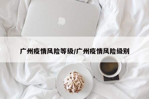 广州疫情风险等级/广州疫情风险级别