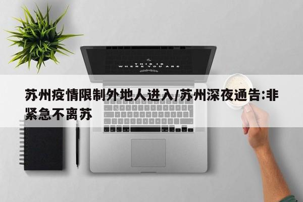 苏州疫情限制外地人进入/苏州深夜通告:非紧急不离苏