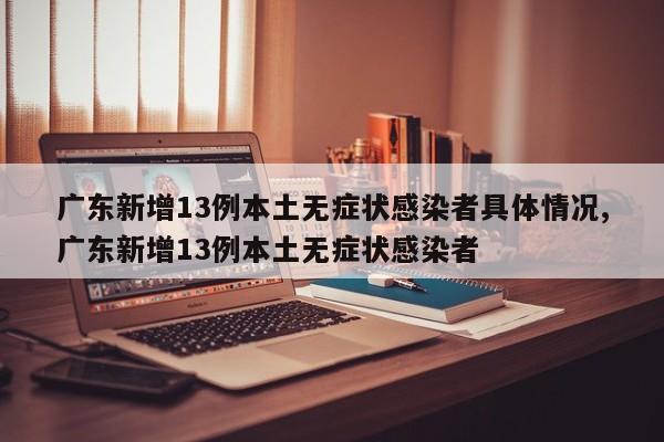 广东新增13例本土无症状感染者具体情况,广东新增13例本土无症状感染者