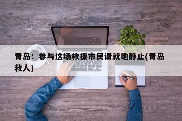 青岛：参与这场救援市民请就地静止(青岛 救人)