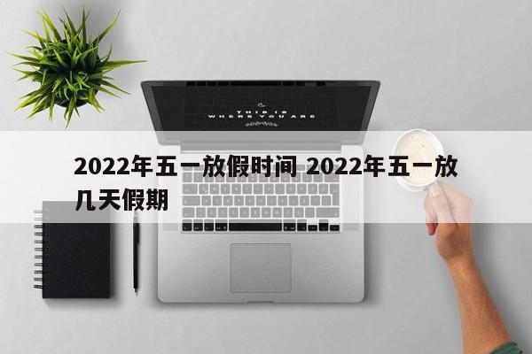 2022年五一放假时间 2022年五一放几天假期