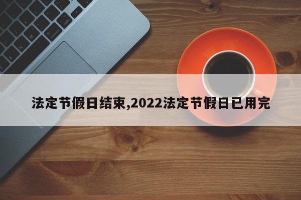 法定节假日结束,2022法定节假日已用完