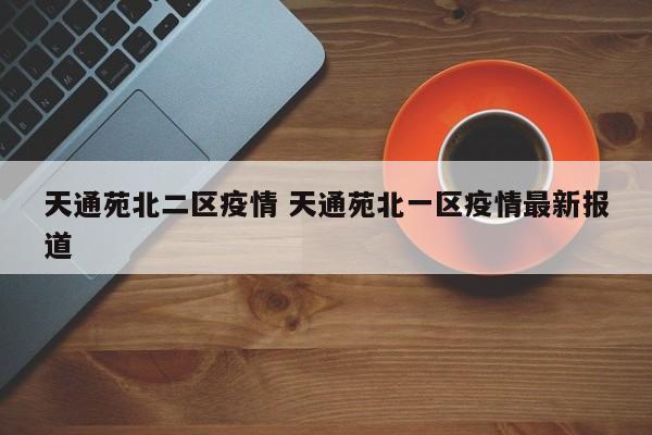 天通苑北二区疫情 天通苑北一区疫情最新报道