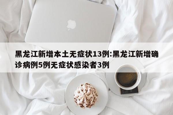 黑龙江新增本土无症状13例:黑龙江新增确诊病例5例无症状感染者3例