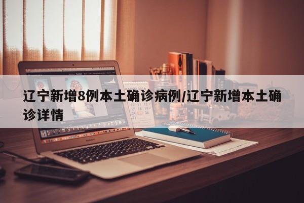 辽宁新增8例本土确诊病例/辽宁新增本土确诊详情