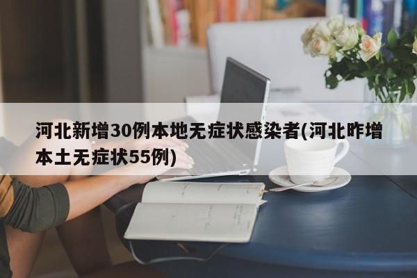 河北新增30例本地无症状感染者(河北昨增本土无症状55例)