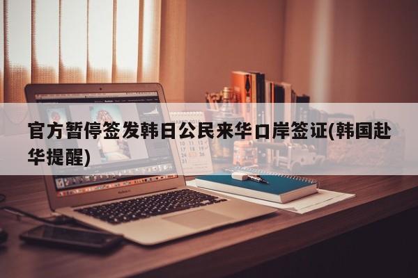 官方暂停签发韩日公民来华口岸签证(韩国赴华提醒)