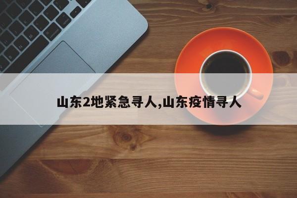 山东2地紧急寻人,山东疫情寻人