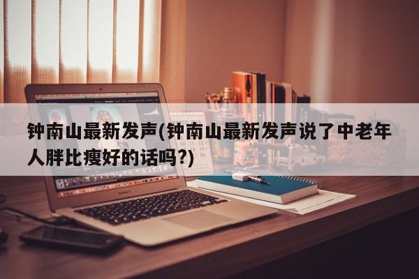 钟南山最新发声(钟南山最新发声说了中老年人胖比瘦好的话吗?)