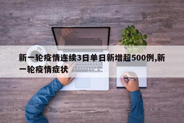 新一轮疫情连续3日单日新增超500例,新一轮疫情症状