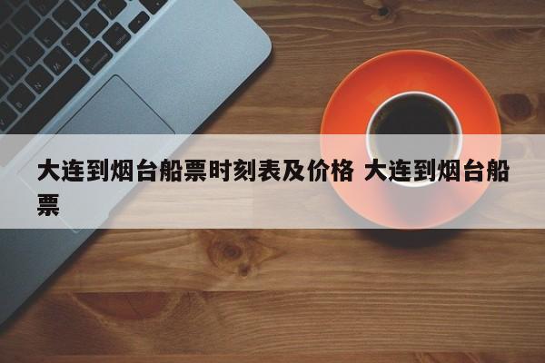 大连到烟台船票时刻表及价格 大连到烟台船票