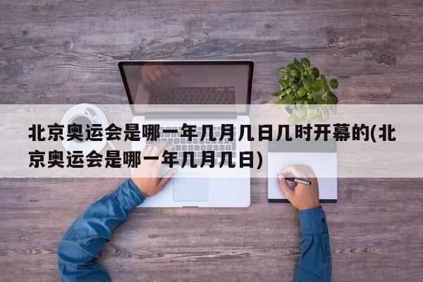 北京奥运会是哪一年几月几日几时开幕的(北京奥运会是哪一年几月几日)
