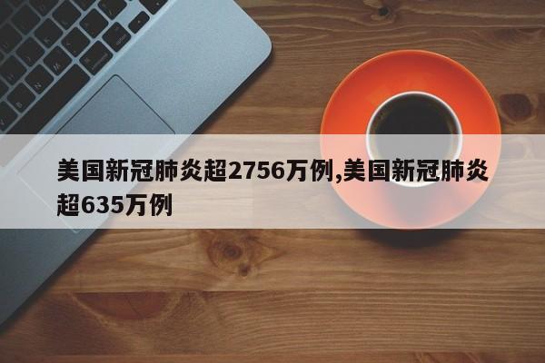 美国新冠肺炎超2756万例,美国新冠肺炎超635万例