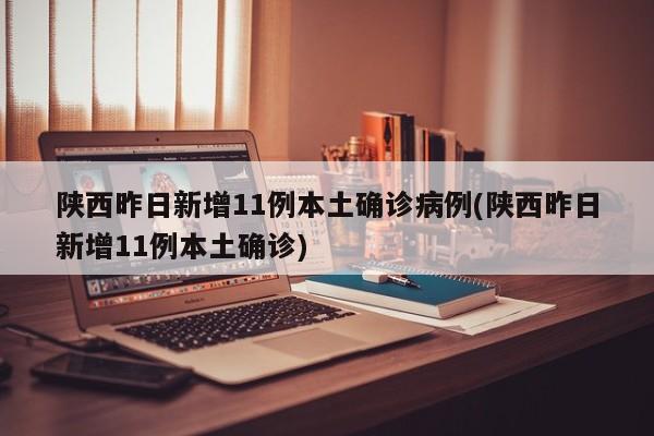 陕西昨日新增11例本土确诊病例(陕西昨日新增11例本土确诊)