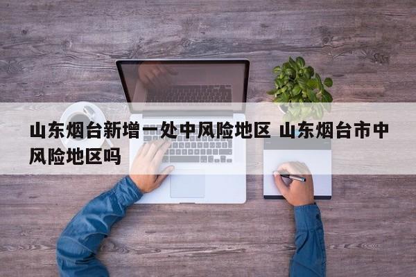 山东烟台新增一处中风险地区 山东烟台市中风险地区吗