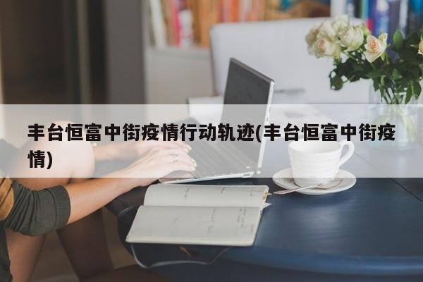 丰台恒富中街疫情行动轨迹(丰台恒富中街疫情)