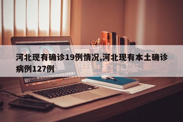 河北现有确诊19例情况,河北现有本土确诊病例127例