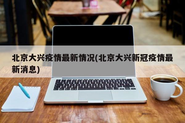 北京大兴疫情最新情况(北京大兴新冠疫情最新消息)