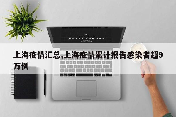 上海疫情汇总,上海疫情累计报告感染者超9万例