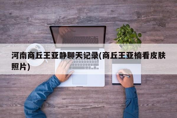 河南商丘王亚静聊天记录(商丘王亚楠看皮肤照片)