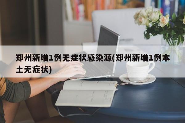 郑州新增1例无症状感染源(郑州新增1例本土无症状)