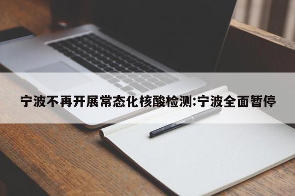 宁波不再开展常态化核酸检测:宁波全面暂停