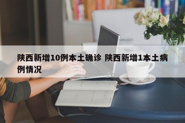 陕西新增10例本土确诊 陕西新增1本土病例情况