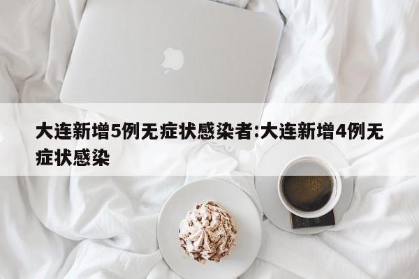 大连新增5例无症状感染者:大连新增4例无症状感染