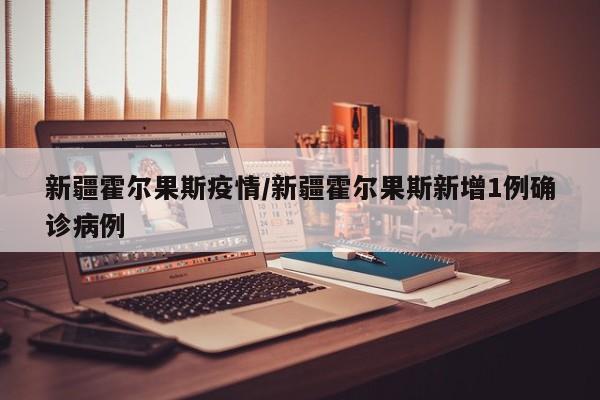 新疆霍尔果斯疫情/新疆霍尔果斯新增1例确诊病例