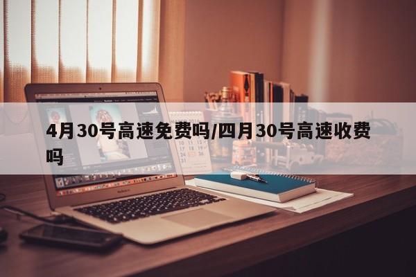4月30号高速免费吗/四月30号高速收费吗
