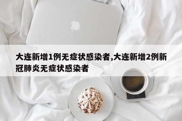 大连新增1例无症状感染者,大连新增2例新冠肺炎无症状感染者