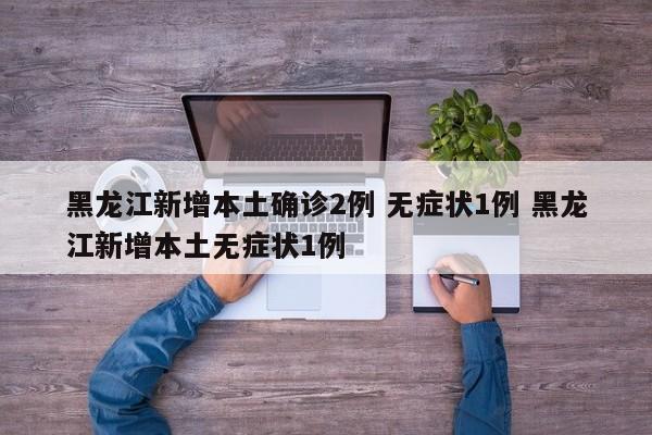 黑龙江新增本土确诊2例 无症状1例 黑龙江新增本土无症状1例