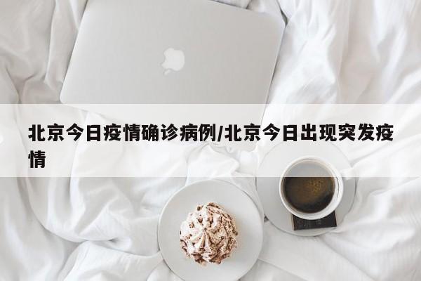北京今日疫情确诊病例/北京今日出现突发疫情