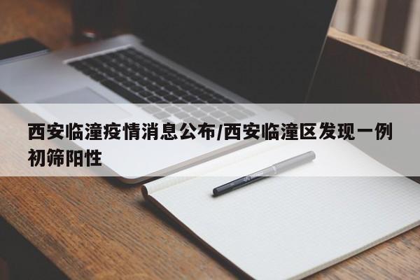 西安临潼疫情消息公布/西安临潼区发现一例初筛阳性