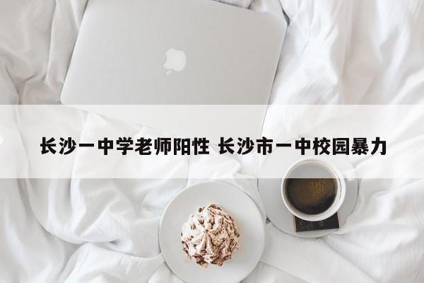 长沙一中学老师阳性 长沙市一中校园暴力