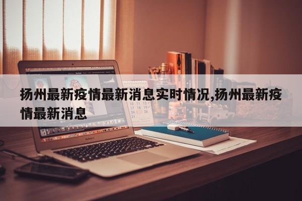 扬州最新疫情最新消息实时情况,扬州最新疫情最新消息