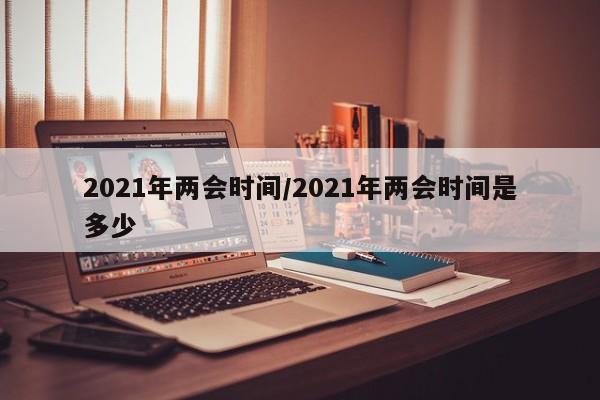 2021年两会时间/2021年两会时间是多少