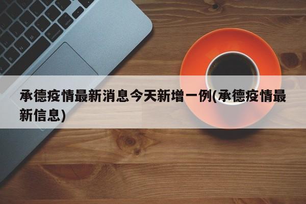 承德疫情最新消息今天新增一例(承德疫情最新信息)