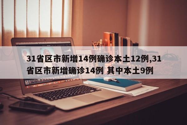 31省区市新增14例确诊本土12例,31省区市新增确诊14例 其中本土9例