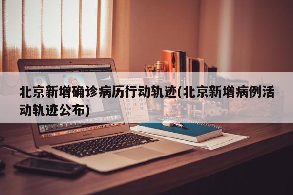 北京新增确诊病历行动轨迹(北京新增病例活动轨迹公布)