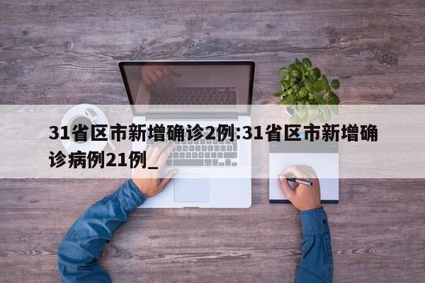 31省区市新增确诊2例:31省区市新增确诊病例21例_