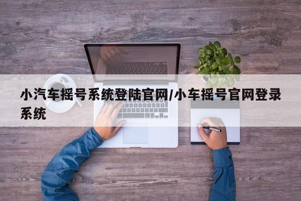 小汽车摇号系统登陆官网/小车摇号官网登录系统