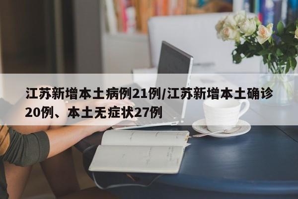 江苏新增本土病例21例/江苏新增本土确诊20例、本土无症状27例