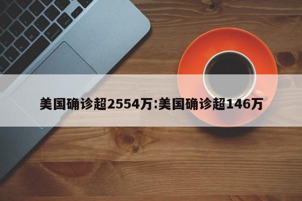 美国确诊超2554万:美国确诊超146万