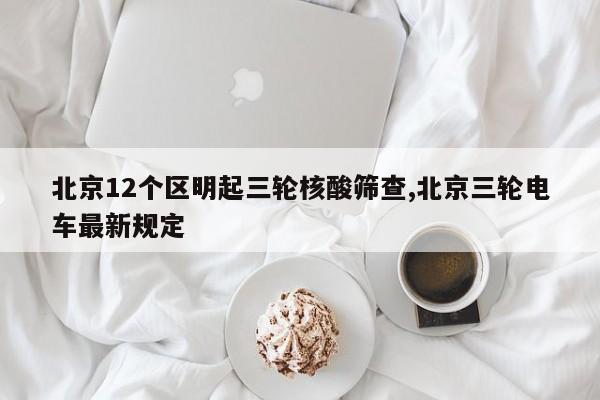北京12个区明起三轮核酸筛查,北京三轮电车最新规定