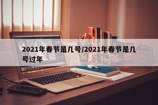 2021年春节是几号/2021年春节是几号过年