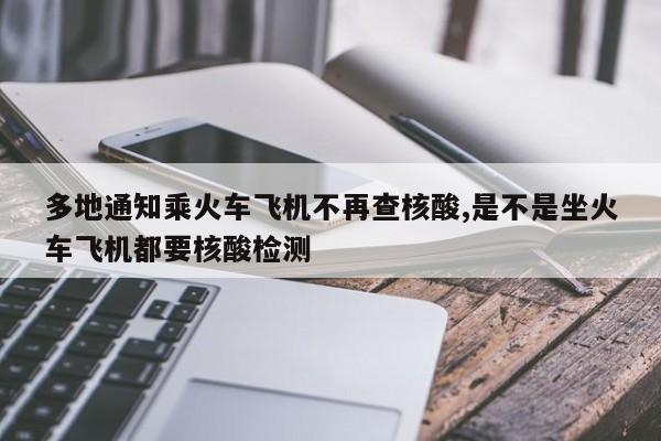 多地通知乘火车飞机不再查核酸,是不是坐火车飞机都要核酸检测