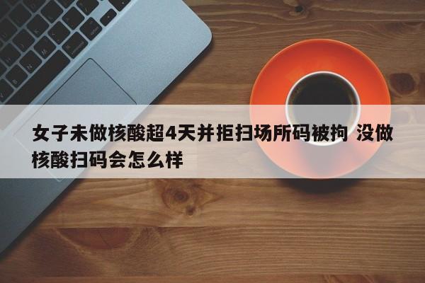 女子未做核酸超4天并拒扫场所码被拘 没做核酸扫码会怎么样
