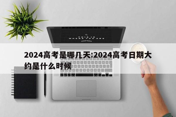 2024高考是哪几天:2024高考日期大约是什么时候