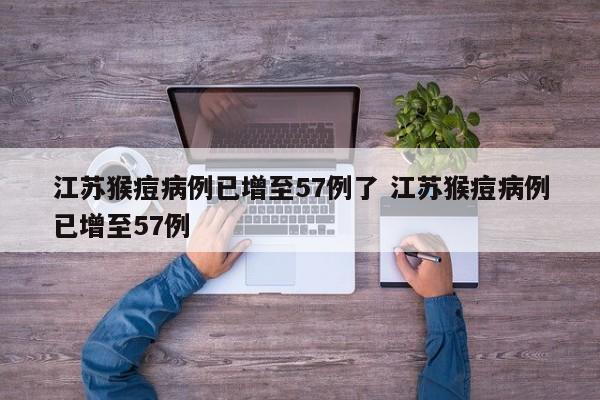江苏猴痘病例已增至57例了 江苏猴痘病例已增至57例